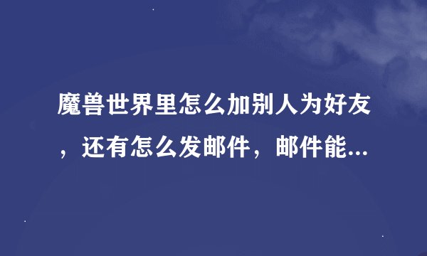 魔兽世界里怎么加别人为好友，还有怎么发邮件，邮件能附带装备吗，我是个菜鸟啊