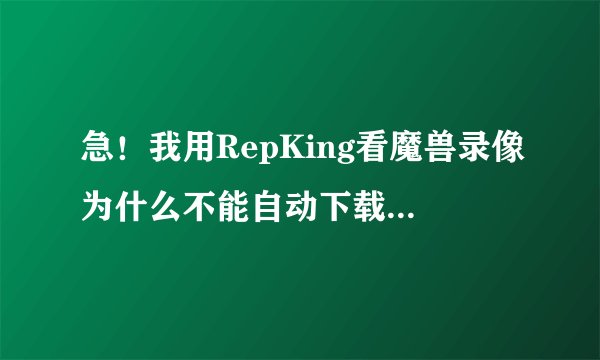 急!我用RepKing看魔兽录像为什么不能自动下载地图啊?