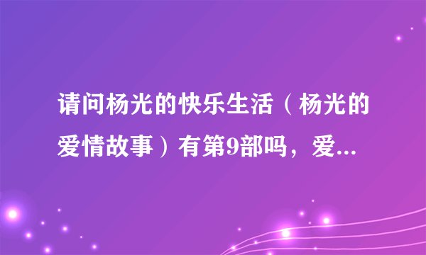 请问杨光的快乐生活（杨光的爱情故事）有第9部吗，爱情故事是8，会出第9部吗，说出原因