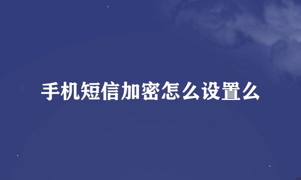 手机短信加密怎么设置么