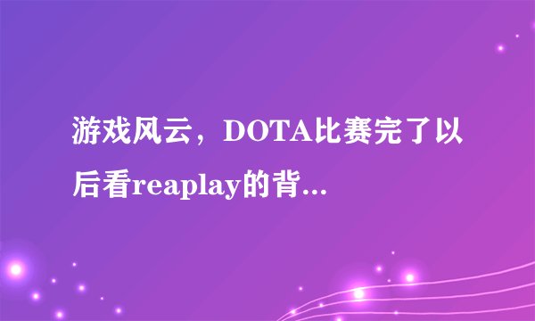 游戏风云，DOTA比赛完了以后看reaplay的背景音乐叫什么？我只听见一句好象是