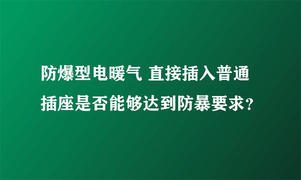 防爆型电暖气 直接插入普通插座是否能够达到防暴要求？