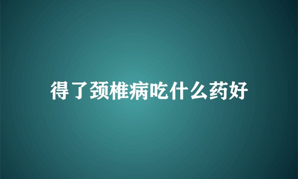 得了颈椎病吃什么药好