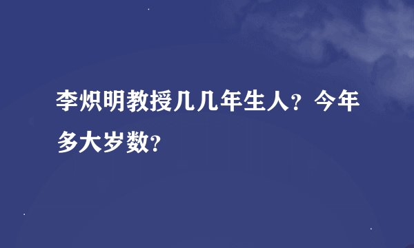 李炽明教授几几年生人？今年多大岁数？