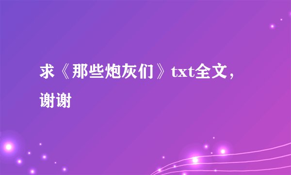 求《那些炮灰们》txt全文，谢谢