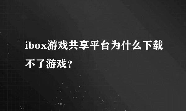 ibox游戏共享平台为什么下载不了游戏？