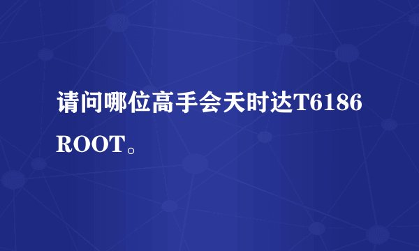 请问哪位高手会天时达T6186ROOT。