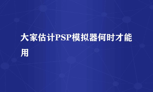大家估计PSP模拟器何时才能用