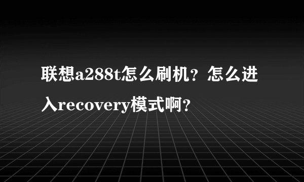 联想a288t怎么刷机？怎么进入recovery模式啊？