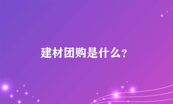 建材团购是什么？