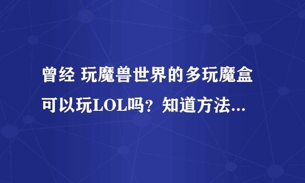 曾经 玩魔兽世界的多玩魔盒可以玩LOL吗？知道方法的说下呗