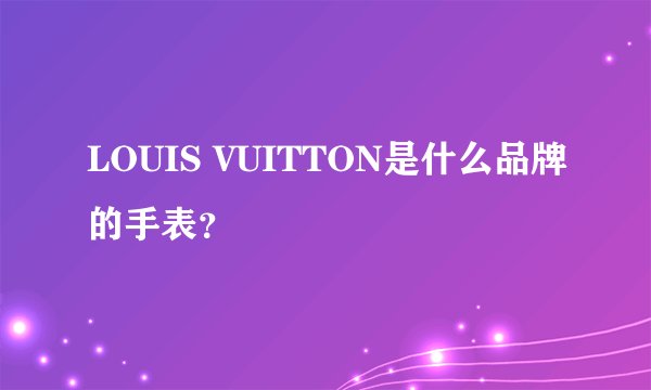 LOUIS VUITTON是什么品牌的手表？