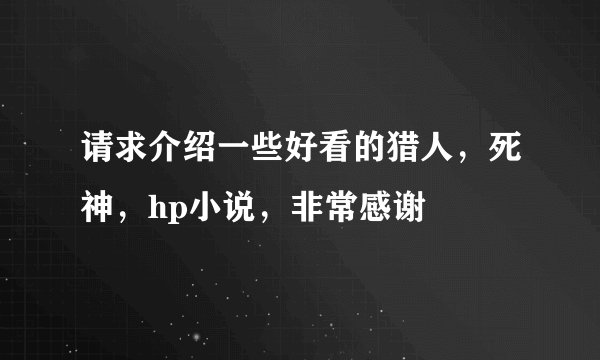 请求介绍一些好看的猎人,死神,hp小说,非常感谢