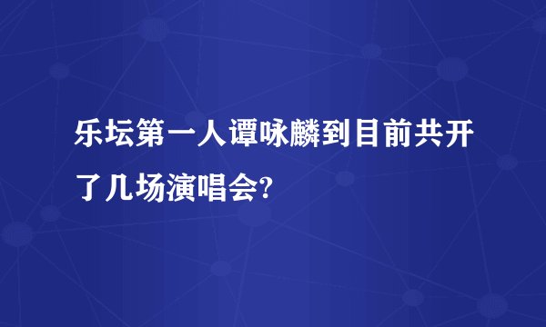 乐坛第一人谭咏麟到目前共开了几场演唱会?