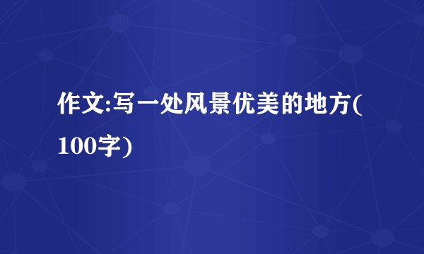 作文:写一处风景优美的地方(100字)