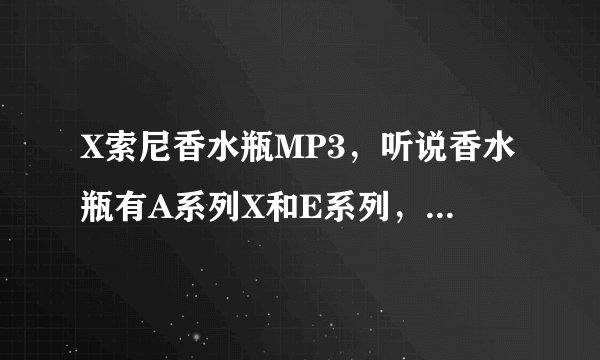 X索尼香水瓶MP3,听说香水瓶有A系列X和E系列,这两个系列的主要差别在哪里?还要在音质方面的特色在哪里?