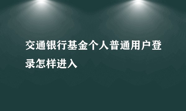 交通银行基金个人普通用户登录怎样进入