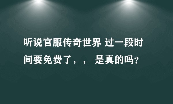听说官服传奇世界 过一段时间要免费了，， 是真的吗？