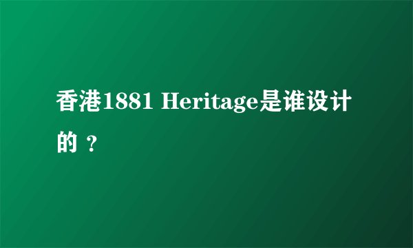 香港1881 Heritage是谁设计的 ？