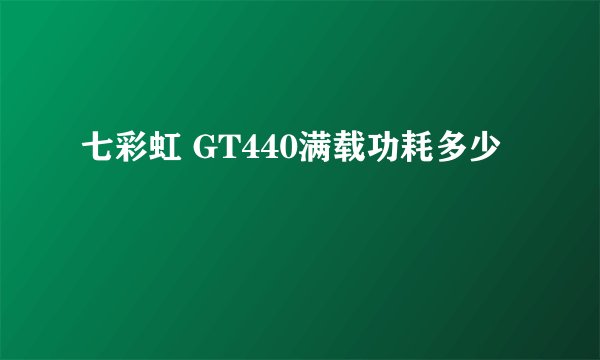 七彩虹 GT440满载功耗多少