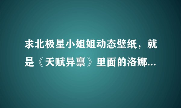 求北极星小姐姐动态壁纸，就是《天赋异禀》里面的洛娜，我要动态壁纸，苹果手机用的