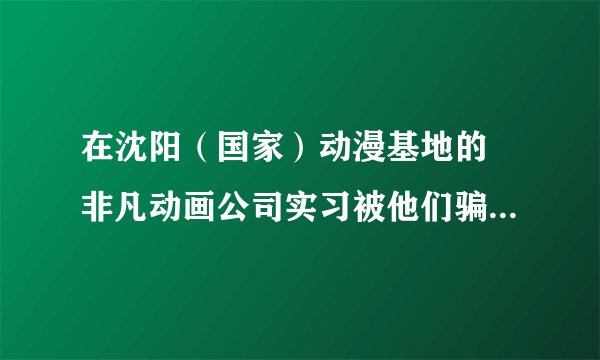 在沈阳（国家）动漫基地的 非凡动画公司实习被他们骗了怎么办？