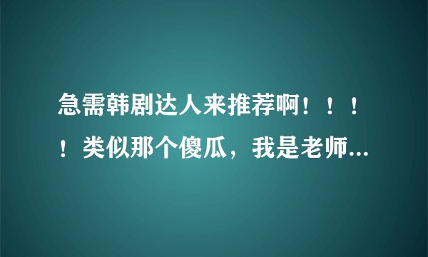 急需韩剧达人来推荐啊!!!!类似那个傻瓜,我是老师的韩剧! 悬赏分:50 - 提问时间2010-2-3 18:30 类似