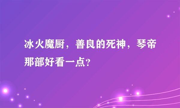 冰火魔厨，善良的死神，琴帝那部好看一点？