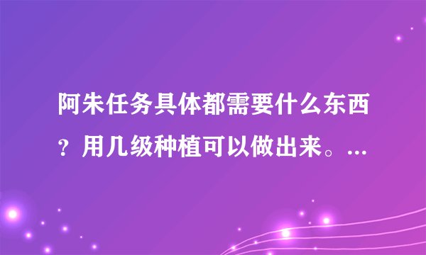 阿朱任务具体都需要什么东西?用几级种植可以做出来。和她关系到达多少时才有帽子送啊