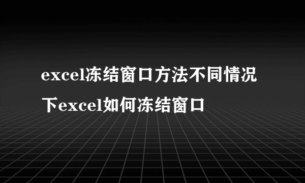 excel冻结窗口方法不同情况下excel如何冻结窗口