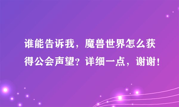 谁能告诉我，魔兽世界怎么获得公会声望？详细一点，谢谢！