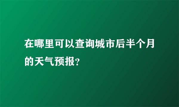 在哪里可以查询城市后半个月的天气预报？