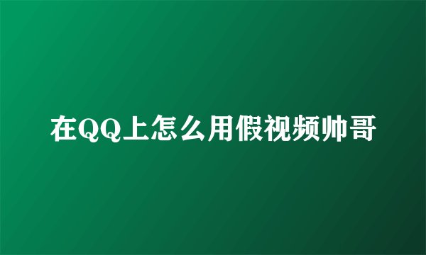 在QQ上怎么用假视频帅哥