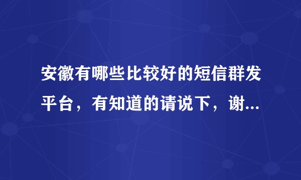 安徽有哪些比较好的短信群发平台，有知道的请说下，谢谢！！！