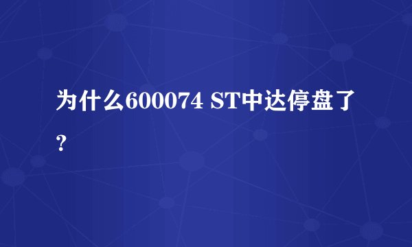 为什么600074 ST中达停盘了？