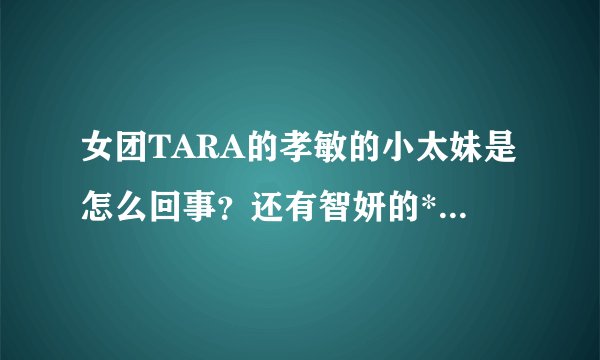 女团TARA的孝敏的小太妹是怎么回事？还有智妍的*聊门事件是怎么回事