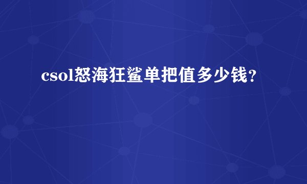 csol怒海狂鲨单把值多少钱？