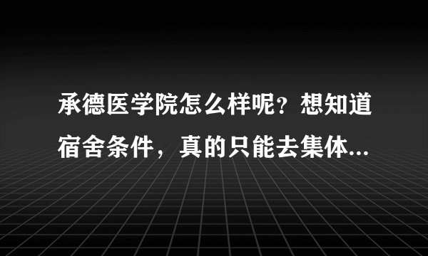 承德医学院怎么样呢？想知道宿舍条件，真的只能去集体澡堂洗澡的吗？希望在校学姐提供可靠信息，详细解答