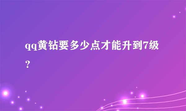 qq黄钻要多少点才能升到7级？