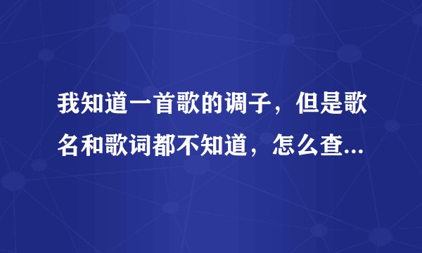 我知道一首歌的调子，但是歌名和歌词都不知道，怎么查出来？？