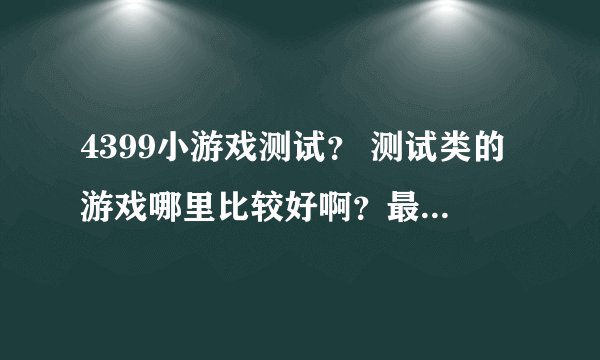 4399小游戏测试？ 测试类的游戏哪里比较好啊？最好是智力类的。