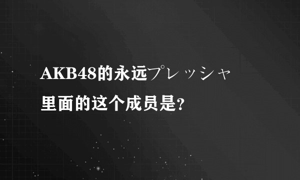 AKB48的永远プレッシャー里面的这个成员是？