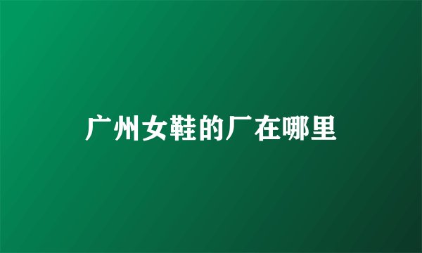 广州女鞋的厂在哪里
