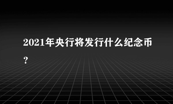 2021年央行将发行什么纪念币?
