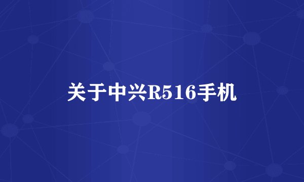 关于中兴R516手机