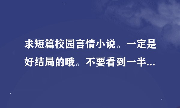 求短篇校园言情小说。一定是好结局的哦。不要看到一半就成vip章节的