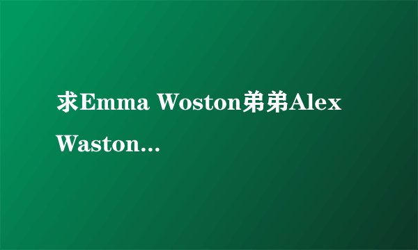 求Emma Woston弟弟Alex Waston 资料~ 详细点的！
