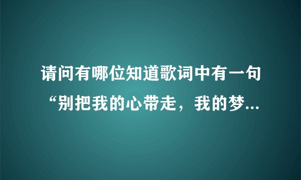 请问有哪位知道歌词中有一句“别把我的心带走，我的梦也带走”是什么歌名？感谢！