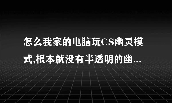怎么我家的电脑玩CS幽灵模式,根本就没有半透明的幽灵啊~是电脑的显卡64M的不行吗？还是~