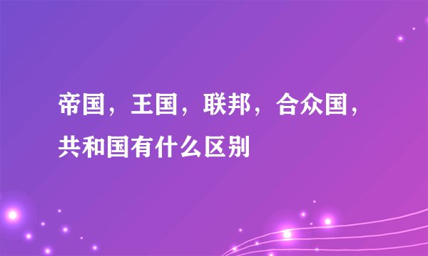 帝国，王国，联邦，合众国，共和国有什么区别